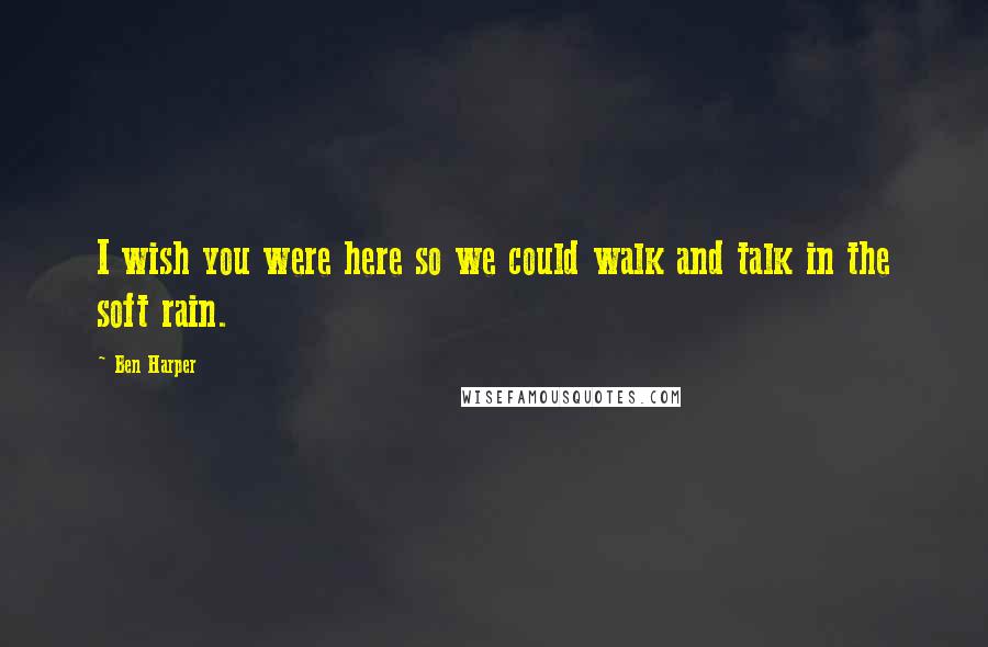 Ben Harper Quotes: I wish you were here so we could walk and talk in the soft rain.