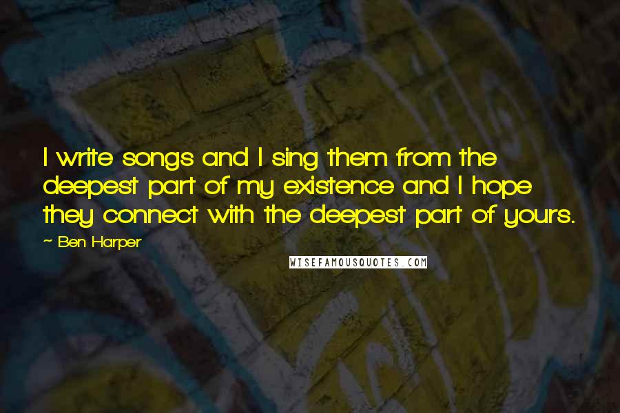 Ben Harper Quotes: I write songs and I sing them from the deepest part of my existence and I hope they connect with the deepest part of yours.
