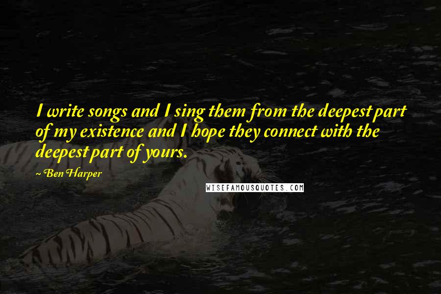 Ben Harper Quotes: I write songs and I sing them from the deepest part of my existence and I hope they connect with the deepest part of yours.