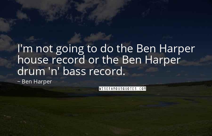 Ben Harper Quotes: I'm not going to do the Ben Harper house record or the Ben Harper drum 'n' bass record.