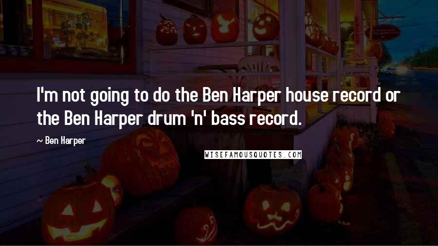 Ben Harper Quotes: I'm not going to do the Ben Harper house record or the Ben Harper drum 'n' bass record.