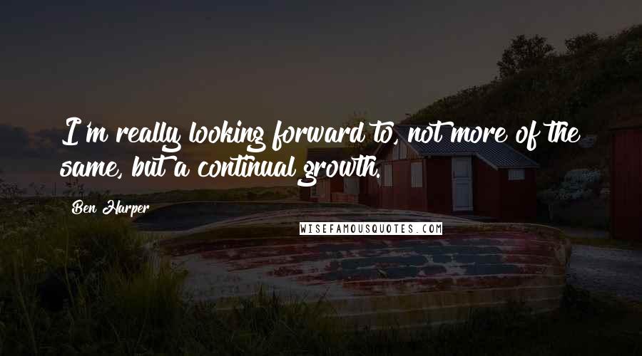 Ben Harper Quotes: I'm really looking forward to, not more of the same, but a continual growth.