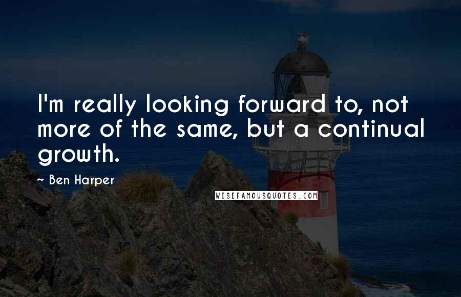 Ben Harper Quotes: I'm really looking forward to, not more of the same, but a continual growth.