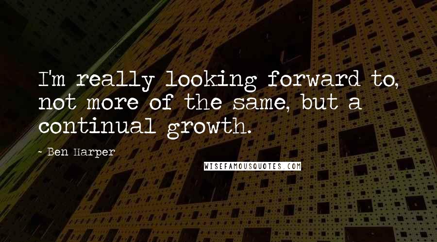 Ben Harper Quotes: I'm really looking forward to, not more of the same, but a continual growth.