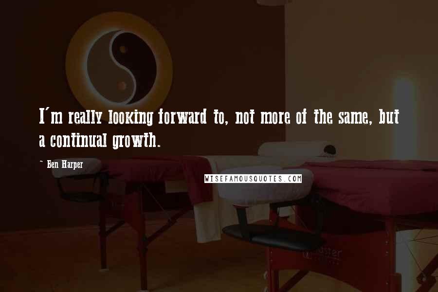 Ben Harper Quotes: I'm really looking forward to, not more of the same, but a continual growth.