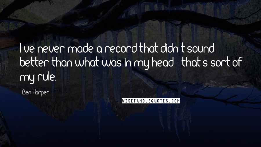 Ben Harper Quotes: I've never made a record that didn't sound better than what was in my head - that's sort of my rule.