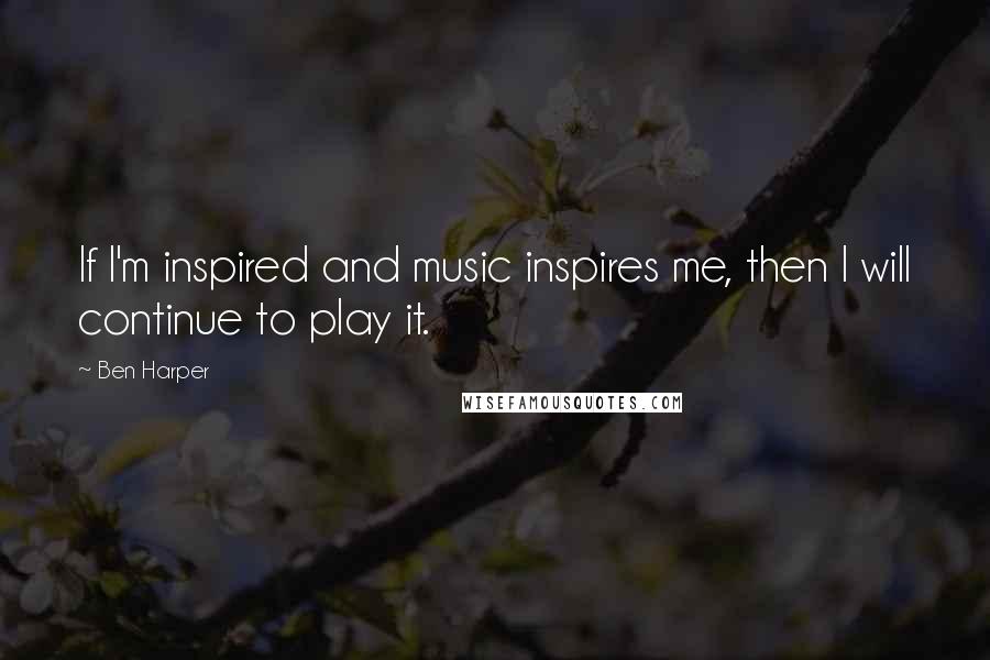 Ben Harper Quotes: If I'm inspired and music inspires me, then I will continue to play it.