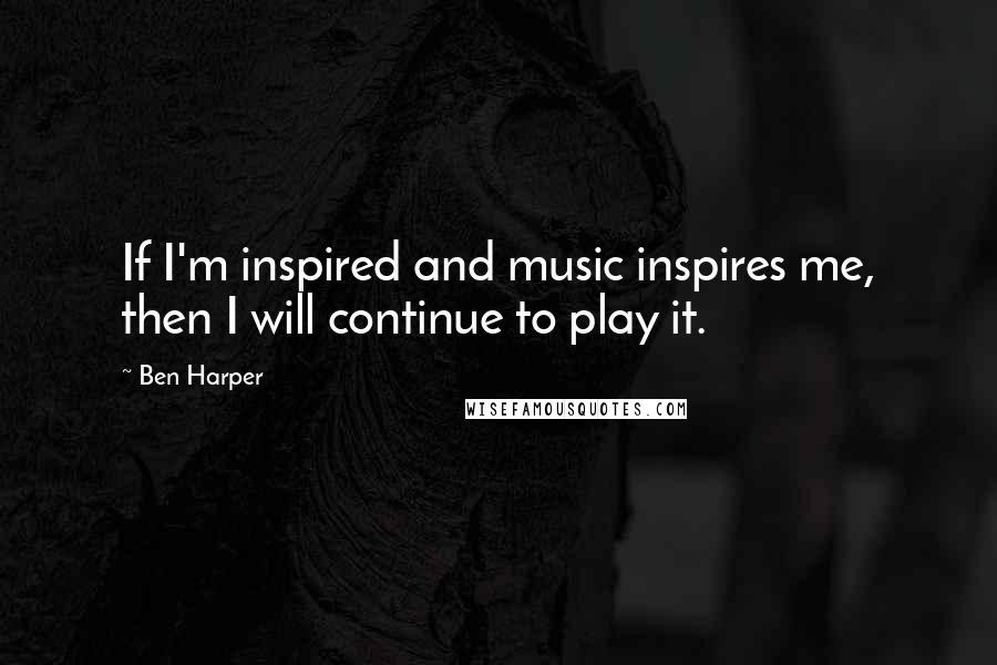 Ben Harper Quotes: If I'm inspired and music inspires me, then I will continue to play it.