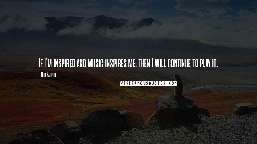 Ben Harper Quotes: If I'm inspired and music inspires me, then I will continue to play it.
