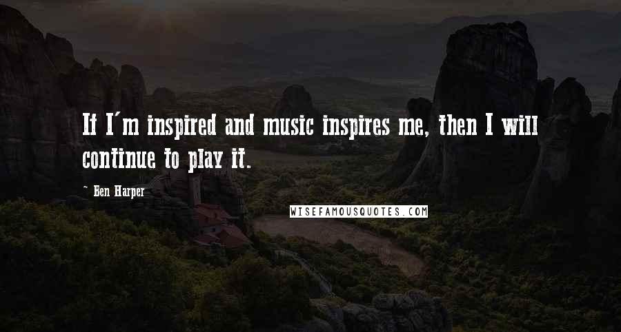 Ben Harper Quotes: If I'm inspired and music inspires me, then I will continue to play it.