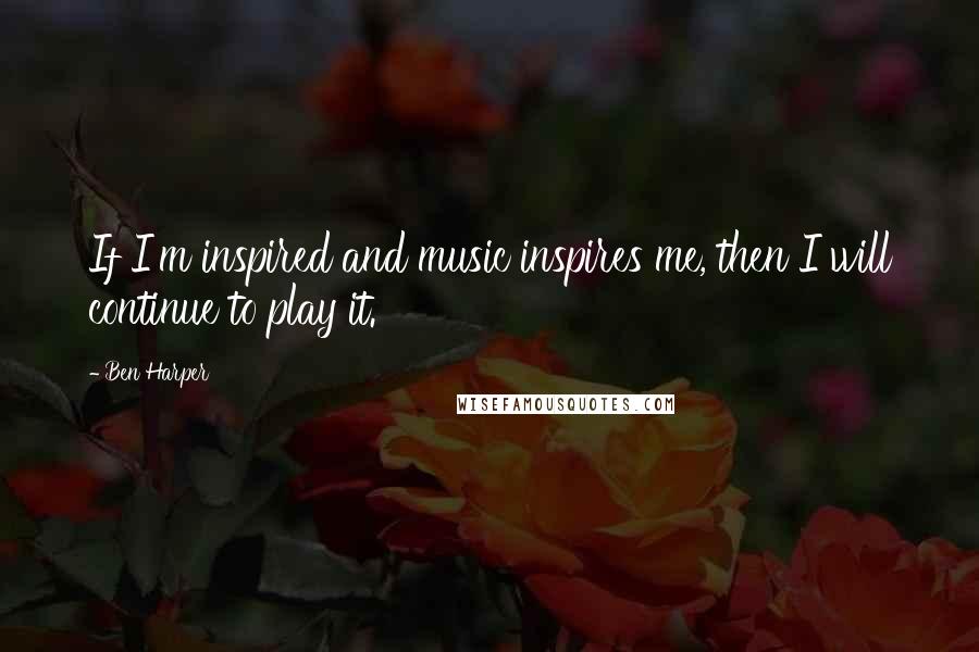 Ben Harper Quotes: If I'm inspired and music inspires me, then I will continue to play it.