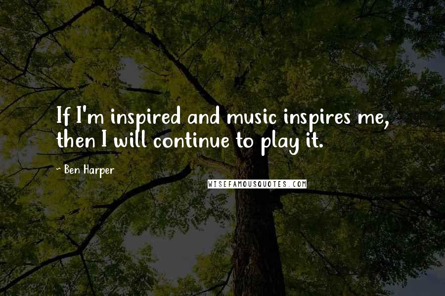 Ben Harper Quotes: If I'm inspired and music inspires me, then I will continue to play it.
