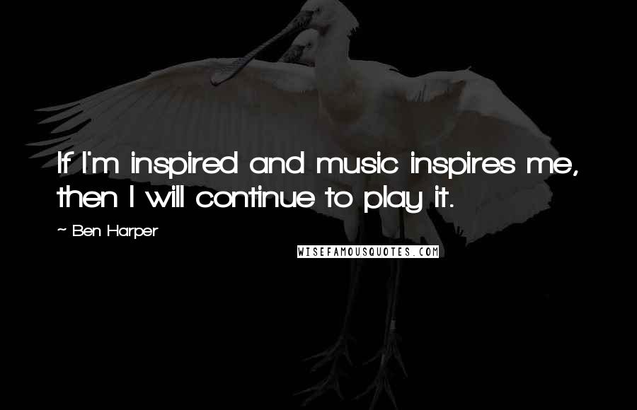 Ben Harper Quotes: If I'm inspired and music inspires me, then I will continue to play it.