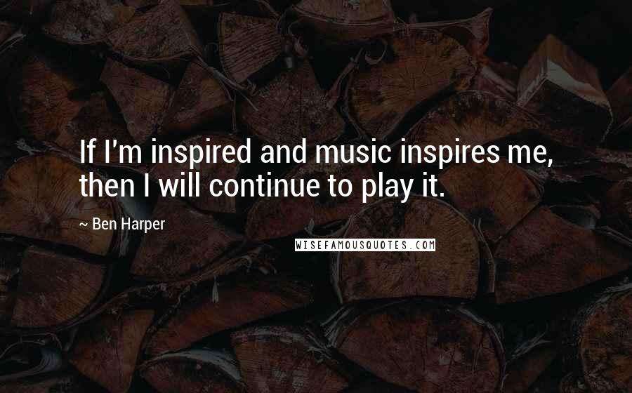 Ben Harper Quotes: If I'm inspired and music inspires me, then I will continue to play it.