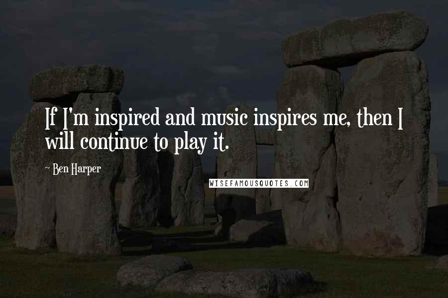 Ben Harper Quotes: If I'm inspired and music inspires me, then I will continue to play it.