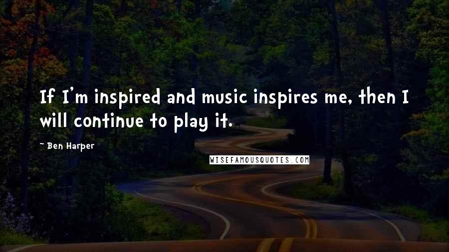 Ben Harper Quotes: If I'm inspired and music inspires me, then I will continue to play it.
