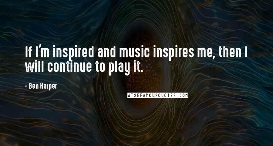 Ben Harper Quotes: If I'm inspired and music inspires me, then I will continue to play it.