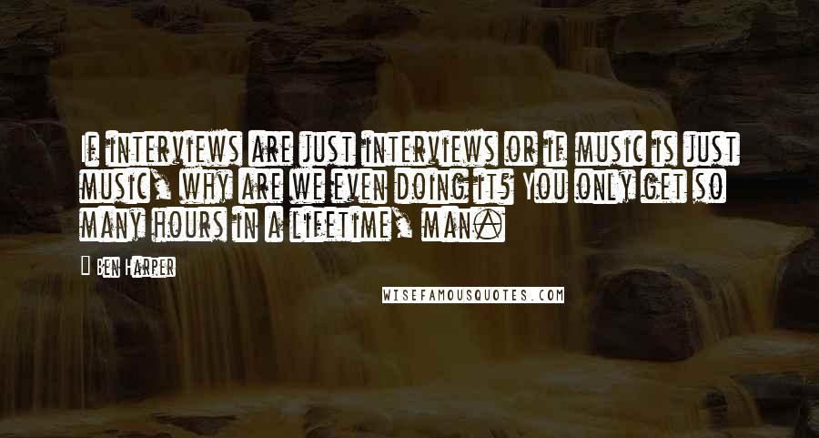 Ben Harper Quotes: If interviews are just interviews or if music is just music, why are we even doing it? You only get so many hours in a lifetime, man.