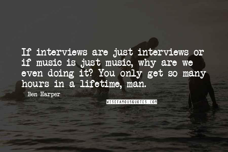 Ben Harper Quotes: If interviews are just interviews or if music is just music, why are we even doing it? You only get so many hours in a lifetime, man.