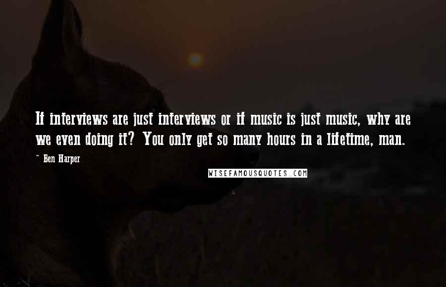 Ben Harper Quotes: If interviews are just interviews or if music is just music, why are we even doing it? You only get so many hours in a lifetime, man.