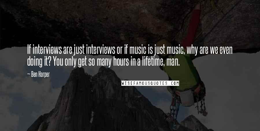 Ben Harper Quotes: If interviews are just interviews or if music is just music, why are we even doing it? You only get so many hours in a lifetime, man.