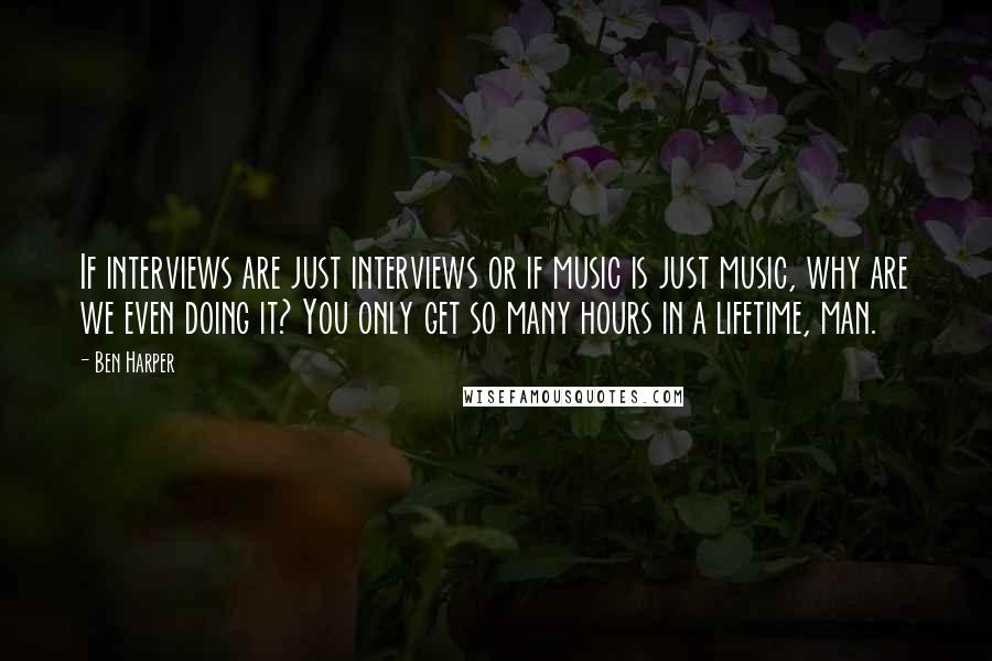 Ben Harper Quotes: If interviews are just interviews or if music is just music, why are we even doing it? You only get so many hours in a lifetime, man.