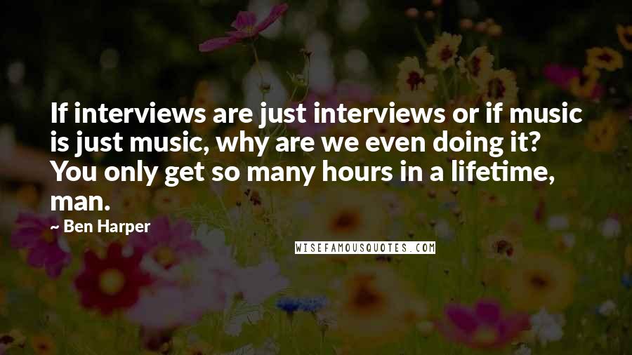 Ben Harper Quotes: If interviews are just interviews or if music is just music, why are we even doing it? You only get so many hours in a lifetime, man.