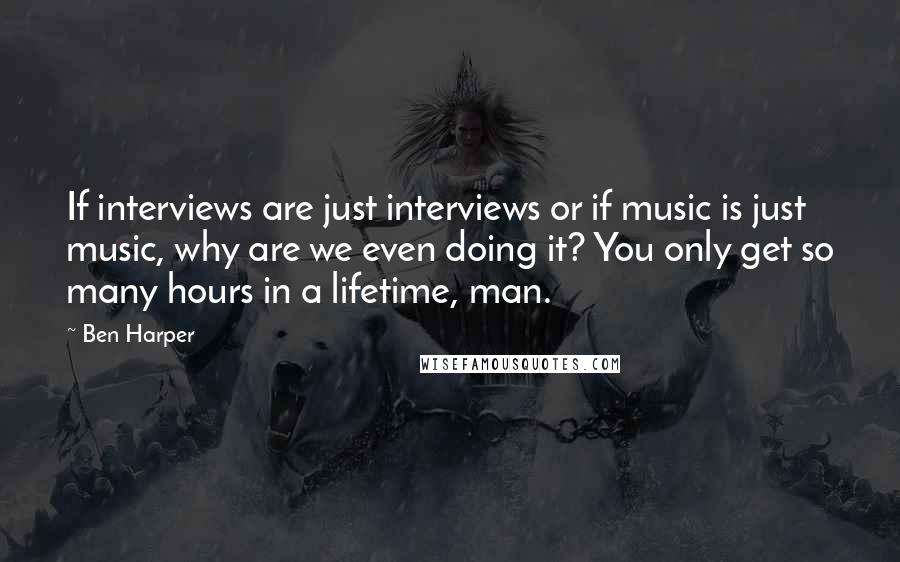 Ben Harper Quotes: If interviews are just interviews or if music is just music, why are we even doing it? You only get so many hours in a lifetime, man.