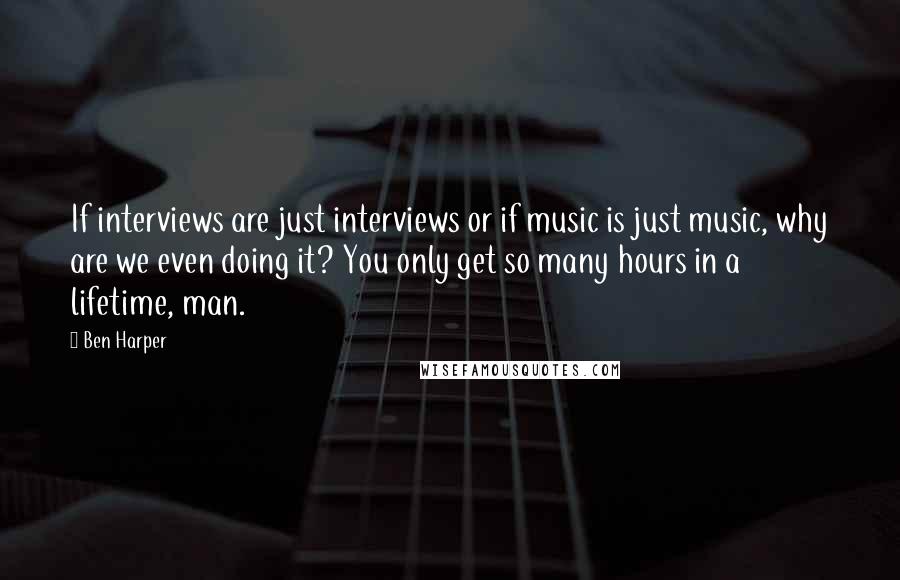 Ben Harper Quotes: If interviews are just interviews or if music is just music, why are we even doing it? You only get so many hours in a lifetime, man.