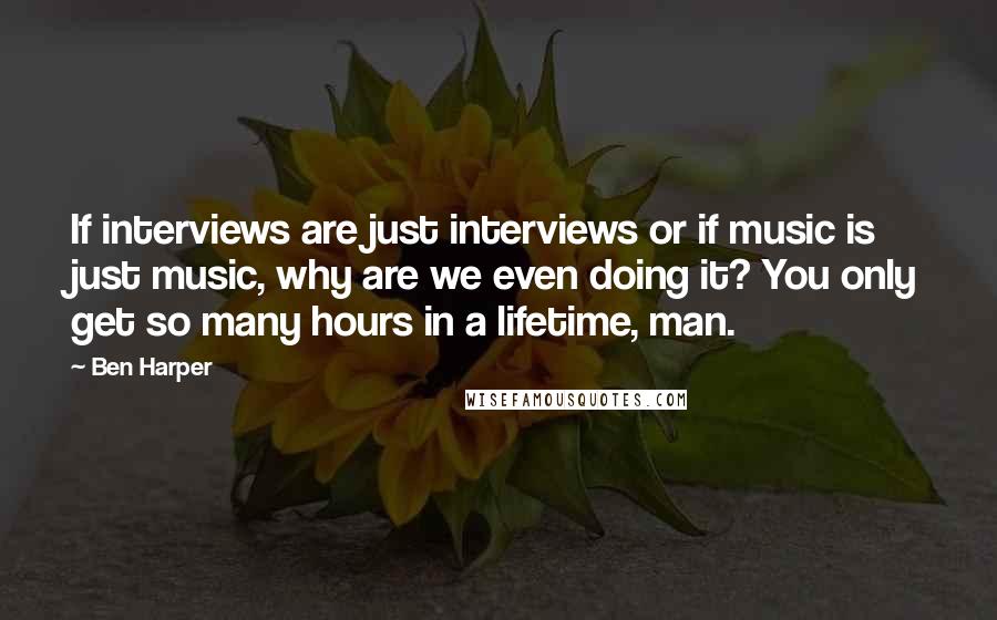 Ben Harper Quotes: If interviews are just interviews or if music is just music, why are we even doing it? You only get so many hours in a lifetime, man.