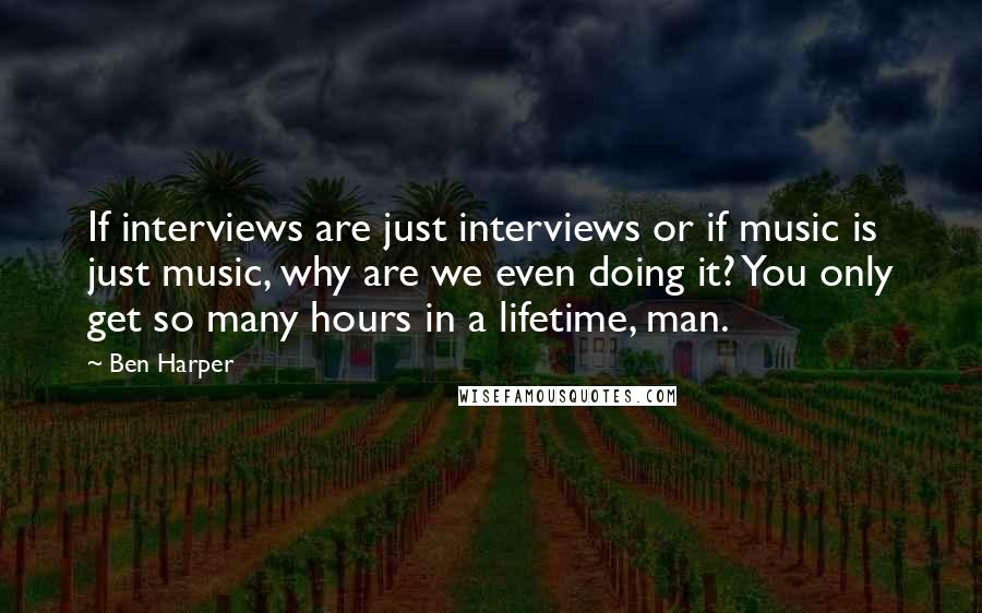 Ben Harper Quotes: If interviews are just interviews or if music is just music, why are we even doing it? You only get so many hours in a lifetime, man.