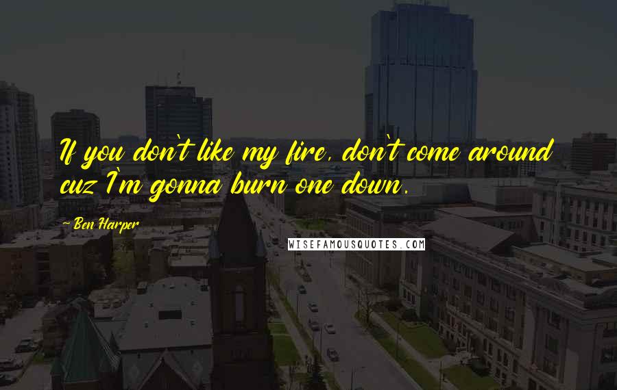 Ben Harper Quotes: If you don't like my fire, don't come around cuz I'm gonna burn one down.