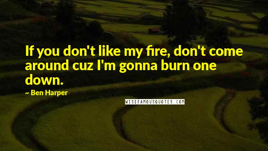 Ben Harper Quotes: If you don't like my fire, don't come around cuz I'm gonna burn one down.