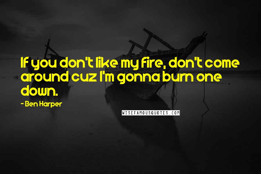 Ben Harper Quotes: If you don't like my fire, don't come around cuz I'm gonna burn one down.