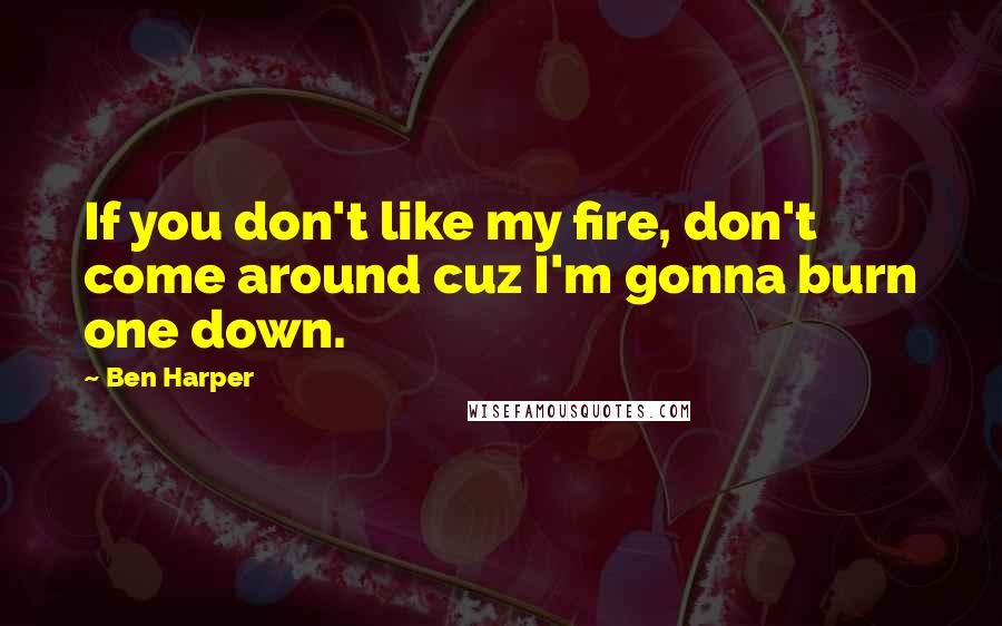 Ben Harper Quotes: If you don't like my fire, don't come around cuz I'm gonna burn one down.