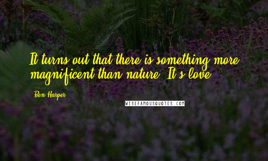 Ben Harper Quotes: It turns out that there is something more magnificent than nature. It's love.