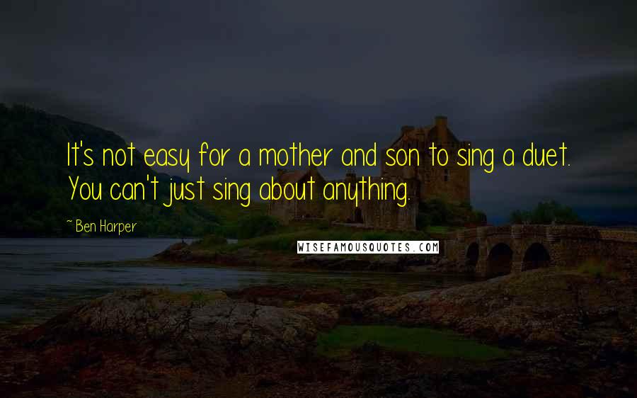 Ben Harper Quotes: It's not easy for a mother and son to sing a duet. You can't just sing about anything.