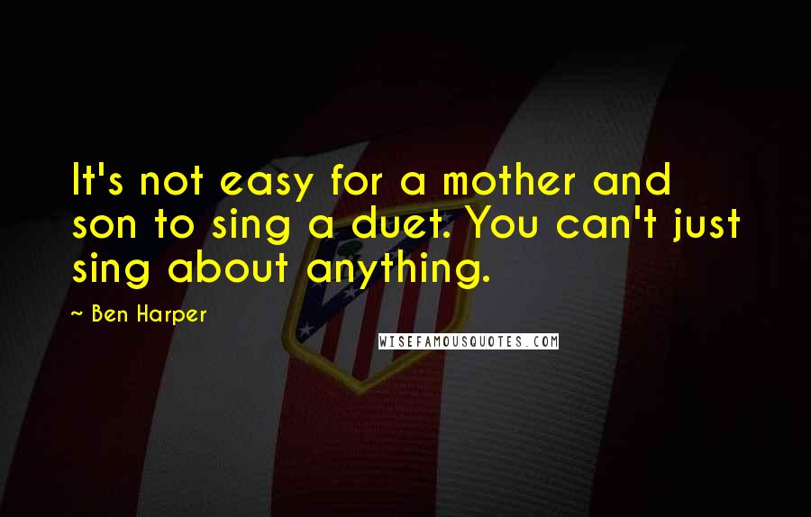 Ben Harper Quotes: It's not easy for a mother and son to sing a duet. You can't just sing about anything.