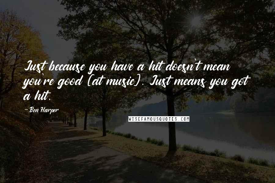 Ben Harper Quotes: Just because you have a hit doesn't mean you're good [at music]. Just means you got a hit.