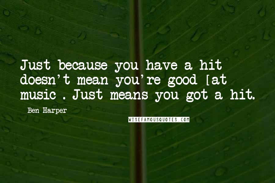 Ben Harper Quotes: Just because you have a hit doesn't mean you're good [at music]. Just means you got a hit.