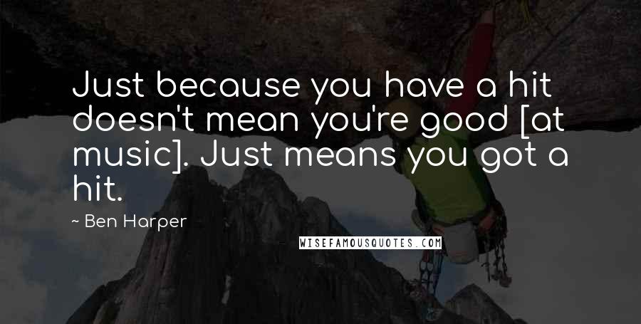 Ben Harper Quotes: Just because you have a hit doesn't mean you're good [at music]. Just means you got a hit.