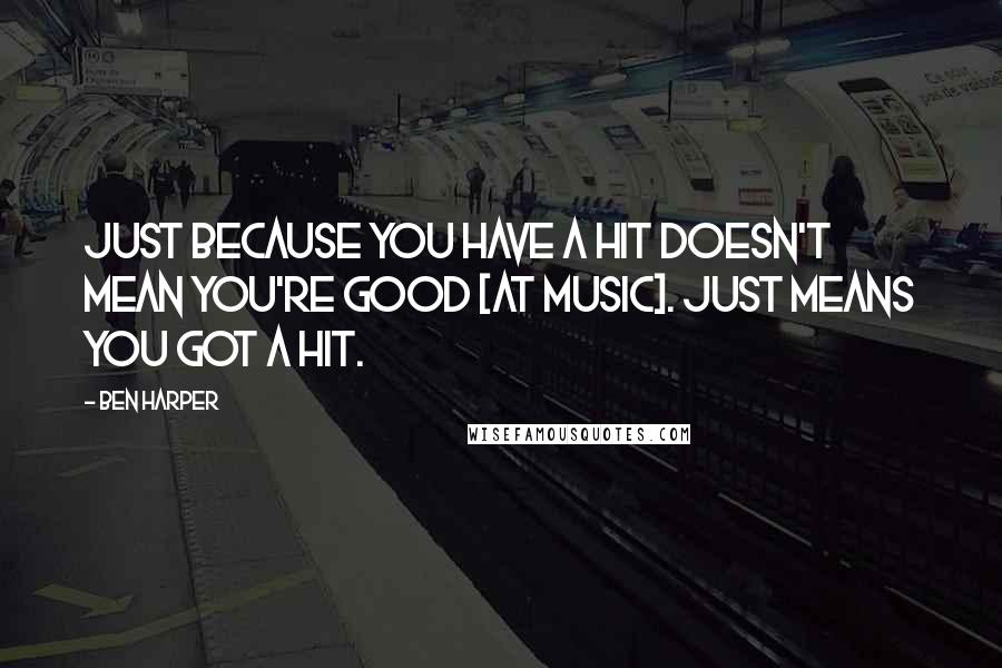 Ben Harper Quotes: Just because you have a hit doesn't mean you're good [at music]. Just means you got a hit.