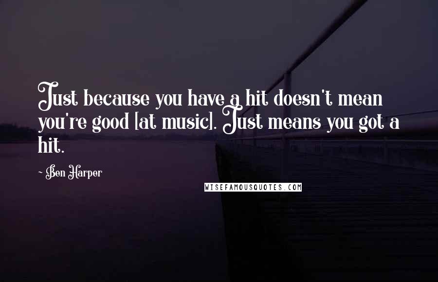 Ben Harper Quotes: Just because you have a hit doesn't mean you're good [at music]. Just means you got a hit.