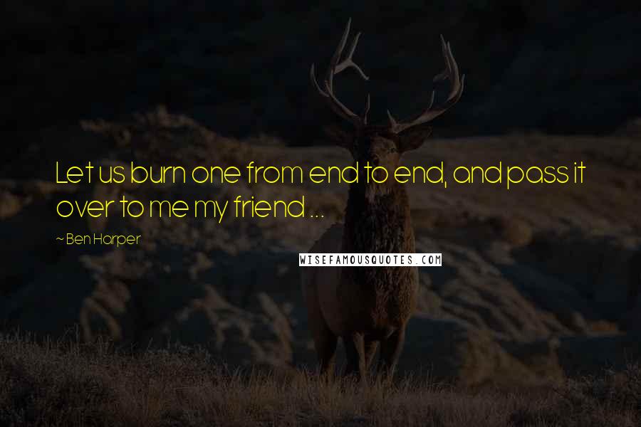 Ben Harper Quotes: Let us burn one from end to end, and pass it over to me my friend ...