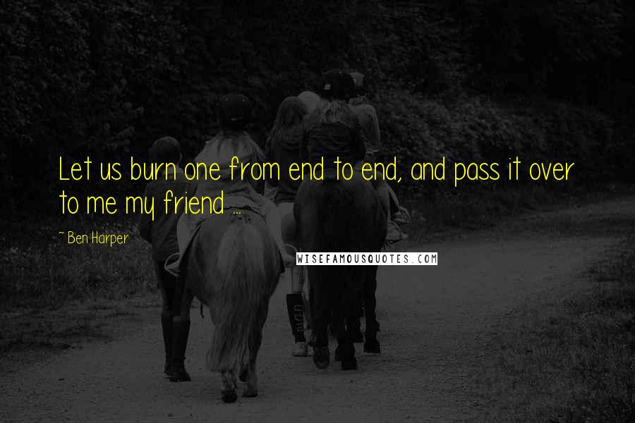 Ben Harper Quotes: Let us burn one from end to end, and pass it over to me my friend ...