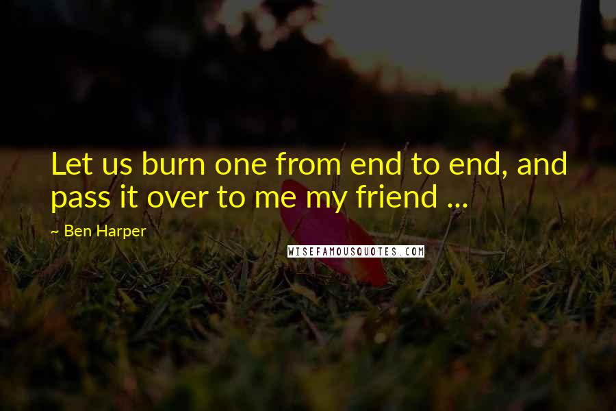 Ben Harper Quotes: Let us burn one from end to end, and pass it over to me my friend ...