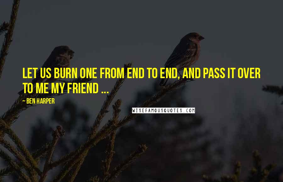 Ben Harper Quotes: Let us burn one from end to end, and pass it over to me my friend ...