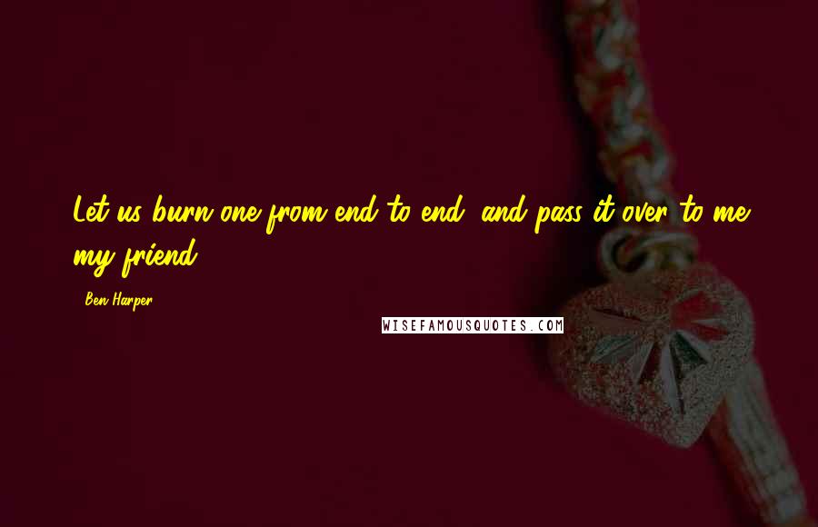 Ben Harper Quotes: Let us burn one from end to end, and pass it over to me my friend ...