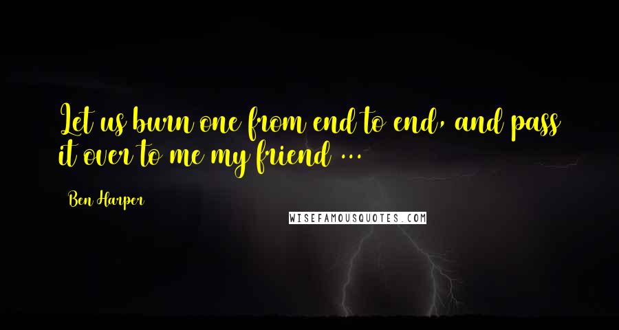 Ben Harper Quotes: Let us burn one from end to end, and pass it over to me my friend ...