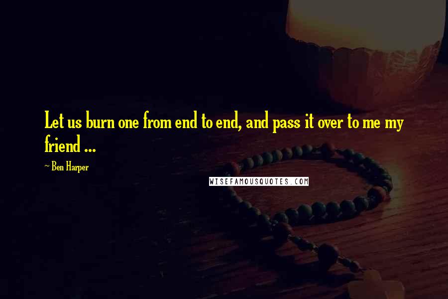 Ben Harper Quotes: Let us burn one from end to end, and pass it over to me my friend ...